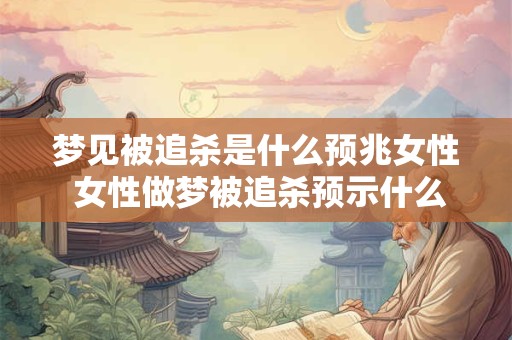 梦见被追杀是什么预兆女性 女性做梦被追杀预示什么