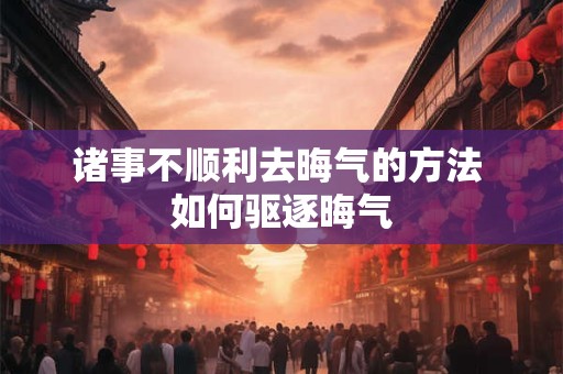 诸事不顺利去晦气的方法 如何驱逐晦气