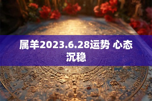 属羊2023.6.28运势 心态沉稳