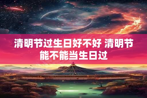 清明节过生日好不好 清明节能不能当生日过