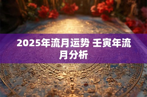 2025年流月运势 壬寅年流月分析