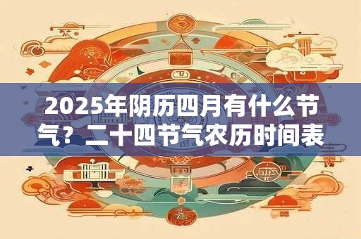 2025年阴历四月有什么节气？二十四节气农历时间表查询