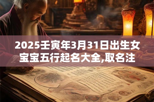 2025壬寅年3月31日出生女宝宝五行起名大全,取名注意事项