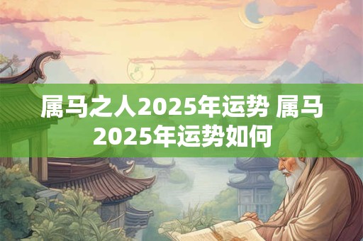 属马之人2025年运势 属马2025年运势如何