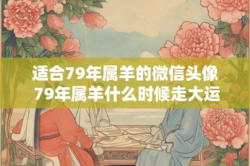 适合79年属羊的微信头像 79年属羊什么时候走大运