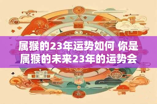 属猴的23年运势如何 你是属猴的未来23年的运势会怎样