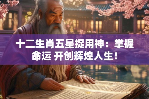 十二生肖五星捉用神：掌握命运 开创辉煌人生！