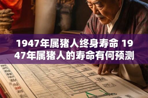 1947年属猪人终身寿命 1947年属猪人的寿命有何预测