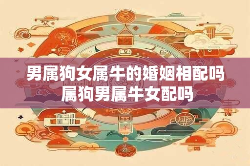 男属狗女属牛的婚姻相配吗 属狗男属牛女配吗