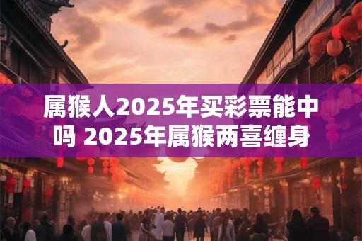 属猴人2025年买彩票能中吗 2025年属猴两喜缠身