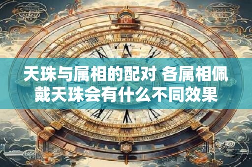 天珠与属相的配对 各属相佩戴天珠会有什么不同效果