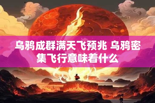 乌鸦成群满天飞预兆 乌鸦密集飞行意味着什么