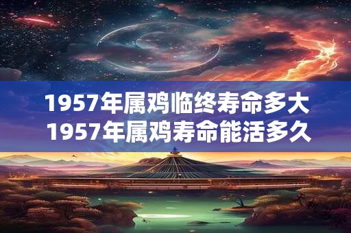 1957年属鸡临终寿命多大 1957年属鸡寿命能活多久