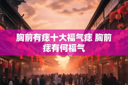 胸前有痣十大福气痣 胸前痣有何福气