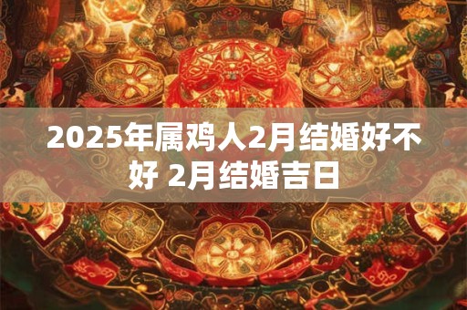 2025年属鸡人2月结婚好不好 2月结婚吉日 2025年属鸡人2月结婚好不好 2月结婚吉日