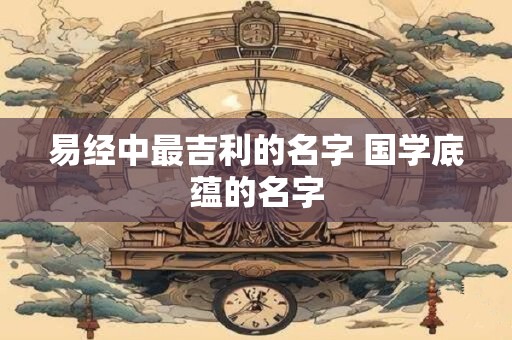 易经中最吉利的名字 国学底蕴的名字
