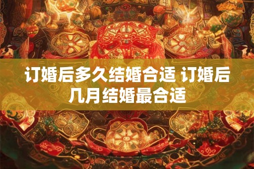 订婚后多久结婚合适 订婚后几月结婚最合适