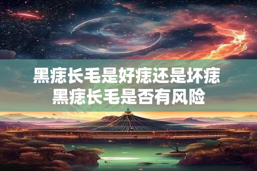 黑痣长毛是好痣还是坏痣 黑痣长毛是否有风险