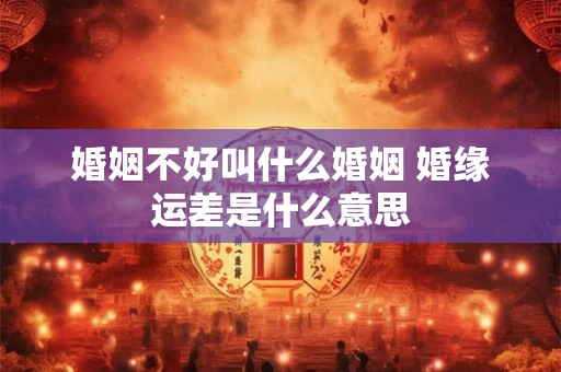 婚姻不好叫什么婚姻 婚缘运差是什么意思