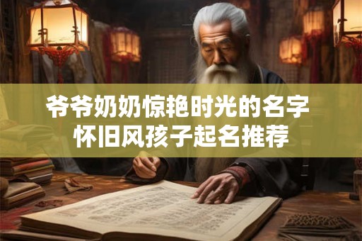 爷爷奶奶惊艳时光的名字 怀旧风孩子起名推荐