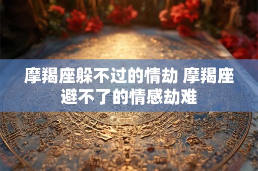 摩羯座躲不过的情劫 摩羯座避不了的情感劫难