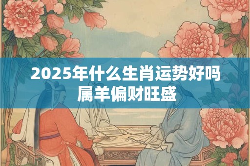 2025年什么生肖运势好吗 属羊偏财旺盛