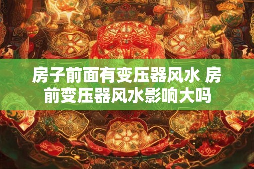 房子前面有变压器风水 房前变压器风水影响大吗