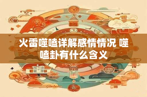 火雷噬嗑详解感情情况 噬嗑卦有什么含义