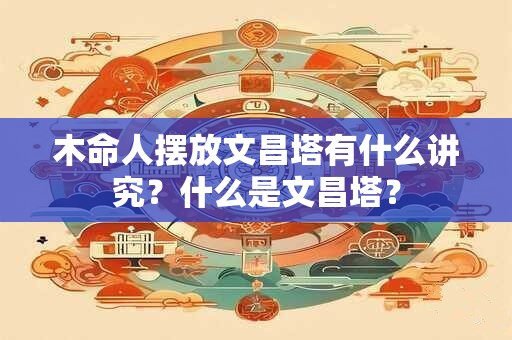 木命人摆放文昌塔有什么讲究？什么是文昌塔？