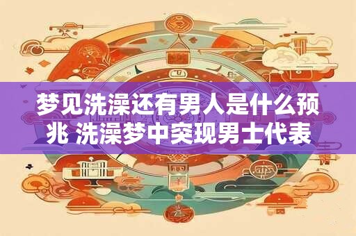 梦见洗澡还有男人是什么预兆 洗澡梦中突现男士代表什么