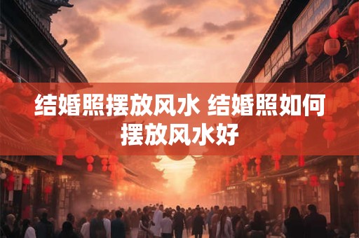 结婚照摆放风水 结婚照如何摆放风水好