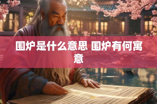 围炉是什么意思 围炉有何寓意