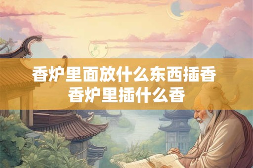 香炉里面放什么东西插香 香炉里插什么香