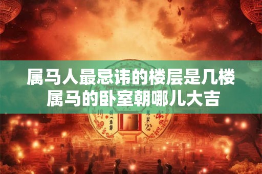 属马人最忌讳的楼层是几楼 属马的卧室朝哪儿大吉