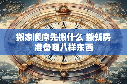 搬家顺序先搬什么 搬新房准备哪八样东西