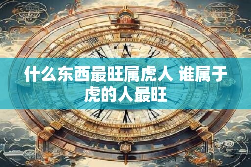 什么东西最旺属虎人 谁属于虎的人最旺