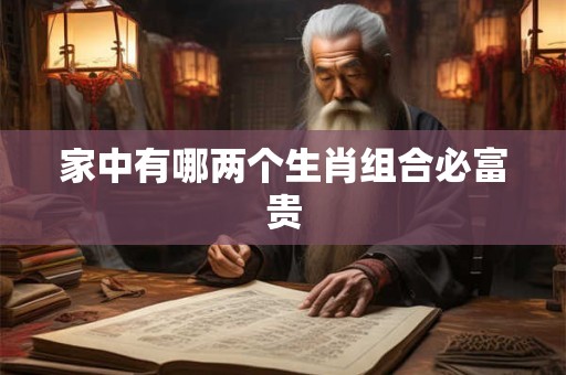 家中有哪两个生肖组合必富贵 家中有哪两个生肖组合必富贵