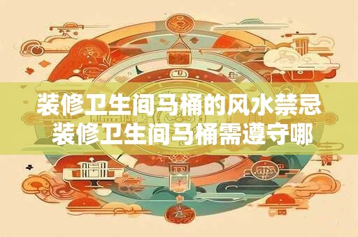装修卫生间马桶的风水禁忌 装修卫生间马桶需遵守哪些风水禁忌