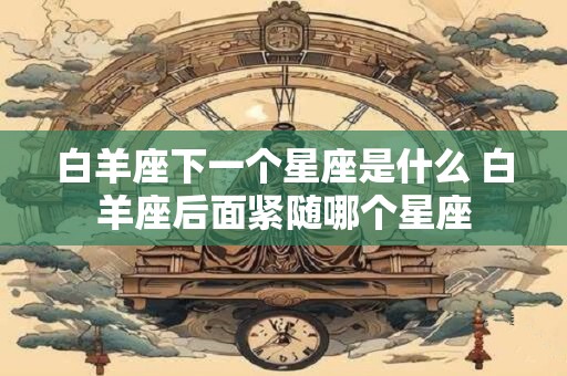 白羊座下一个星座是什么 白羊座后面紧随哪个星座 白羊座下一个星座是什么 白羊座后面紧随哪个星座