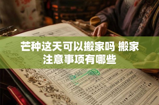 芒种这天可以搬家吗 搬家注意事项有哪些