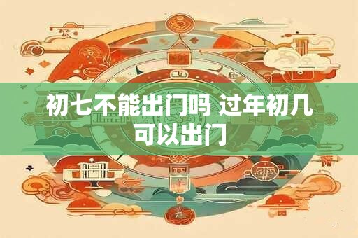 初七不能出门吗 过年初几可以出门