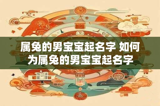 属兔的男宝宝起名字 如何为属兔的男宝宝起名字