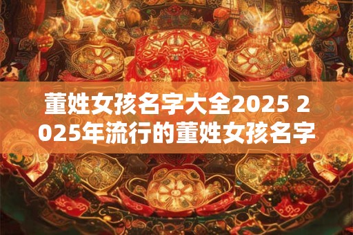 董姓女孩名字大全2025 2025年流行的董姓女孩名字有哪些