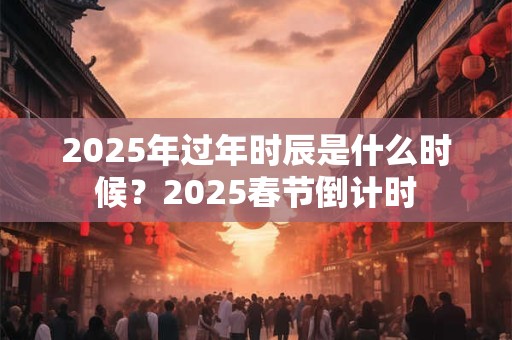2025年过年时辰是什么时候？2025春节倒计时