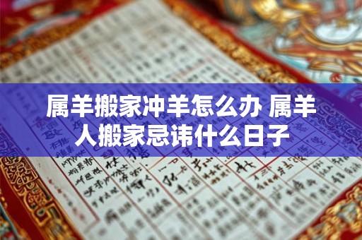 属羊搬家冲羊怎么办 属羊人搬家忌讳什么日子