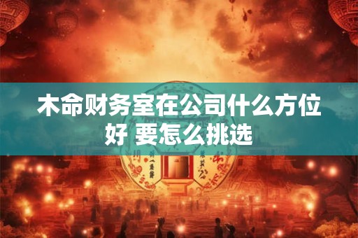 木命财务室在公司什么方位好 要怎么挑选