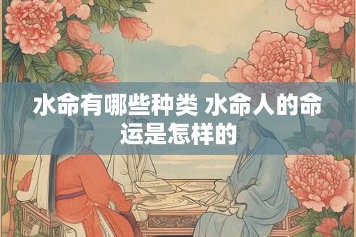 水命有哪些种类 水命人的命运是怎样的 水命有哪些种类 水命人的命运是怎样的