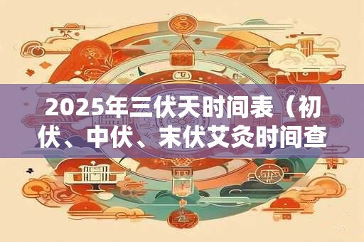 2025年三伏天时间表（初伏、中伏、末伏艾灸时间查询）