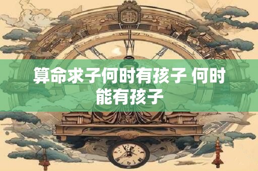 算命求子何时有孩子 何时能有孩子 算命求子何时有孩子 何时能有孩子