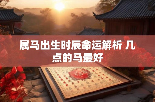 属马出生时辰命运解析 几点的马最好